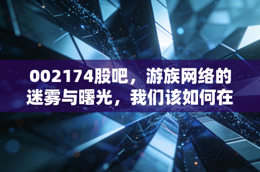 002174股吧，游族网络的迷雾与曙光，我们该如何在情绪的漩涡中寻找价值？