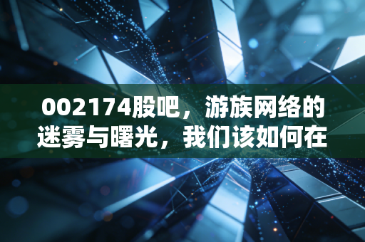 002174股吧，游族网络的迷雾与曙光，我们该如何在情绪的漩涡中寻找价值？