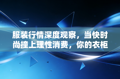 服装行情深度观察，当快时尚撞上理性消费，你的衣柜正在经历一场悄无声息的变革