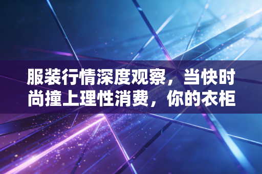 服装行情深度观察，当快时尚撞上理性消费，你的衣柜正在经历一场悄无声息的变革