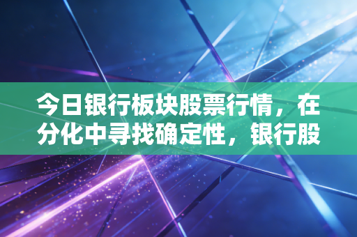 今日银行板块股票行情，在分化中寻找确定性，银行股还是避风港吗？