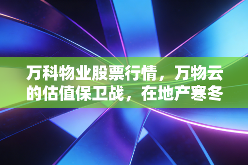 万科物业股票行情，万物云的估值保卫战，在地产寒冬中寻找韧性与新生