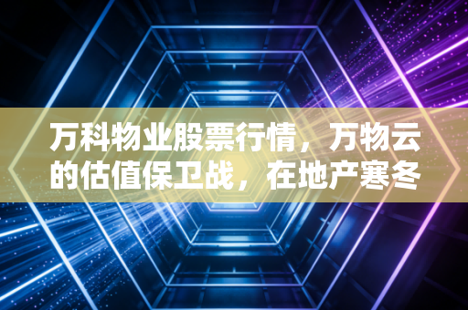 万科物业股票行情，万物云的估值保卫战，在地产寒冬中寻找韧性与新生