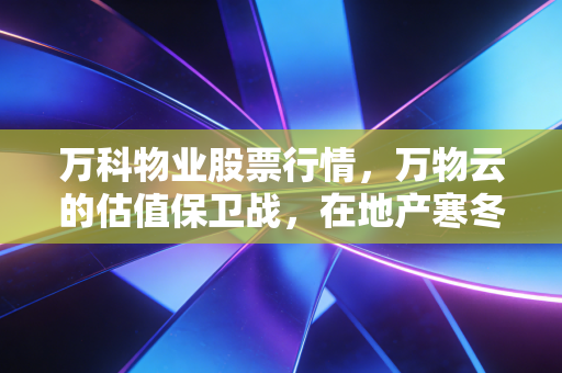 万科物业股票行情，万物云的估值保卫战，在地产寒冬中寻找韧性与新生