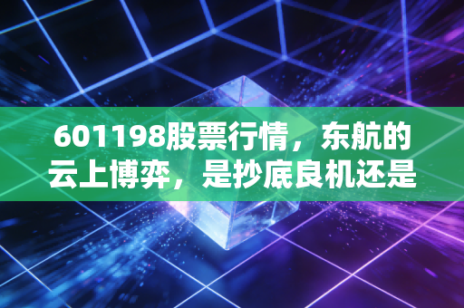 601198股票行情，东航的云上博弈，是抄底良机还是高空颠簸？