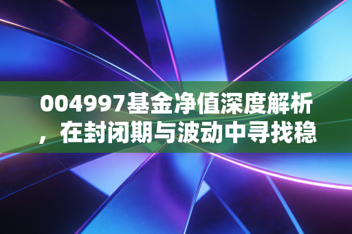 004997基金净值深度解析，在封闭期与波动中寻找稳健收益的真相