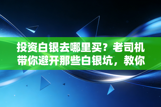 投资白银去哪里买？老司机带你避开那些白银坑，教你真正低成本上车