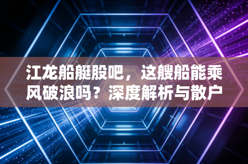 江龙船艇股吧，这艘船能乘风破浪吗？深度解析与散户心态实录