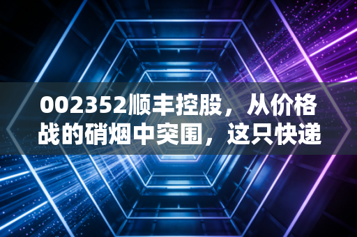 002352顺丰控股，从价格战的硝烟中突围，这只快递茅还能重回巅峰吗？