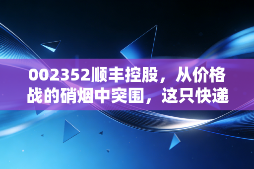 002352顺丰控股，从价格战的硝烟中突围，这只快递茅还能重回巅峰吗？