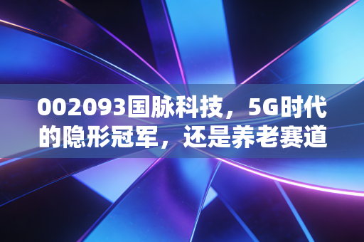 002093国脉科技，5G时代的隐形冠军，还是养老赛道的搅局者？深度剖析这只科技+服务双轮驱动的潜力股
