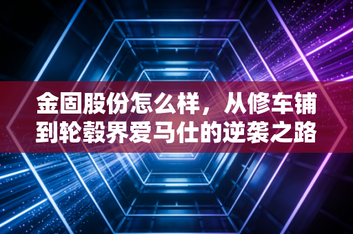 金固股份怎么样，从修车铺到轮毂界爱马仕的逆袭之路，值得上车吗？