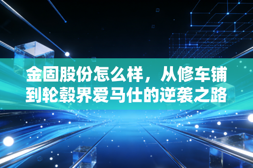 金固股份怎么样，从修车铺到轮毂界爱马仕的逆袭之路，值得上车吗？