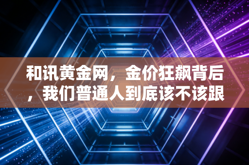 和讯黄金网，金价狂飙背后，我们普通人到底该不该跟风上车？