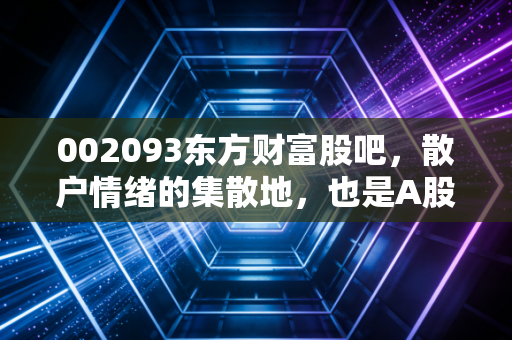 002093东方财富股吧，散户情绪的集散地，也是A股牛市的一面镜子