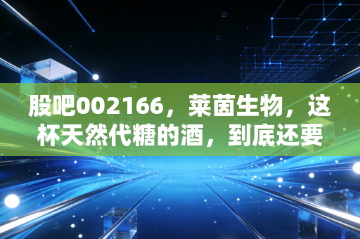 股吧002166，莱茵生物，这杯天然代糖的酒，到底还要醒多久？