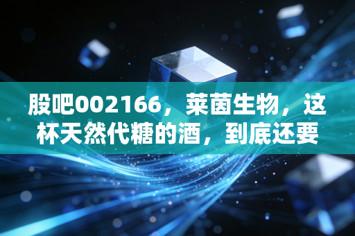 股吧002166，莱茵生物，这杯天然代糖的酒，到底还要醒多久？