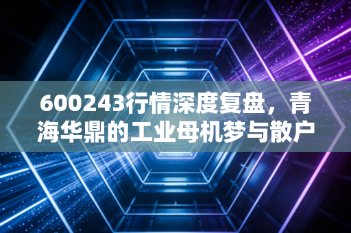 600243行情深度复盘,青海华鼎的工业母机梦与散户的现实博弈
