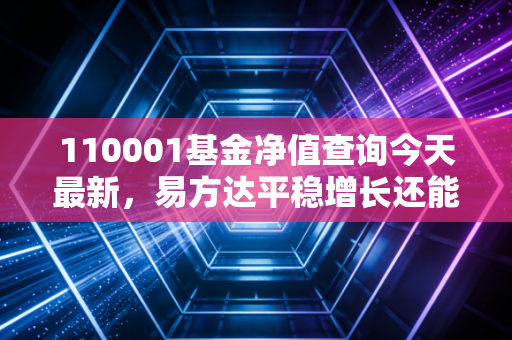 110001基金净值查询今天最新，易方达平稳增长还能稳得住吗？聊聊老基民的情怀与现实