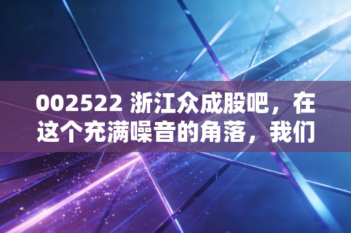 002522 浙江众成股吧，在这个充满噪音的角落，我们该如何审视这包装薄膜里的悲欢？
