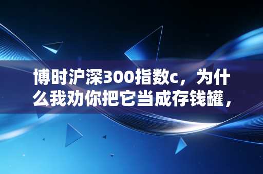 博时沪深300指数c，为什么我劝你把它当成存钱罐，而不是彩票机？