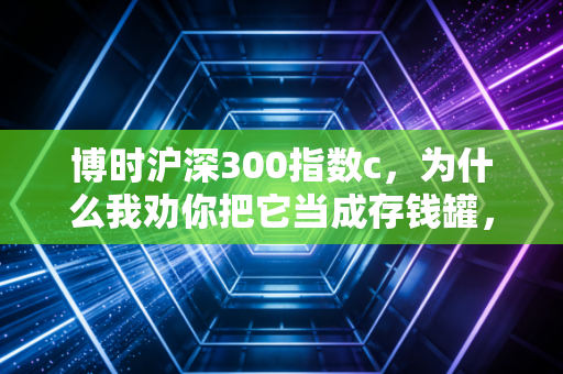 博时沪深300指数c，为什么我劝你把它当成存钱罐，而不是彩票机？