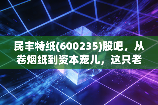 民丰特纸(600235)股吧,从卷烟纸到资本宠儿,这只老牌特纸股还能卷出新高吗?