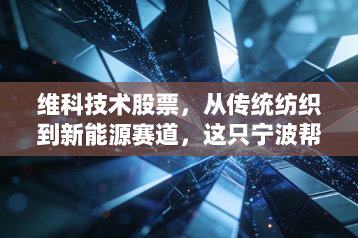 维科技术股票,从传统纺织到新能源赛道,这只宁波帮老牌劲旅还能否再创辉煌?