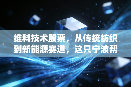 维科技术股票,从传统纺织到新能源赛道,这只宁波帮老牌劲旅还能否再创辉煌?