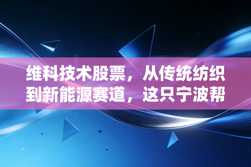 维科技术股票,从传统纺织到新能源赛道,这只宁波帮老牌劲旅还能否再创辉煌?
