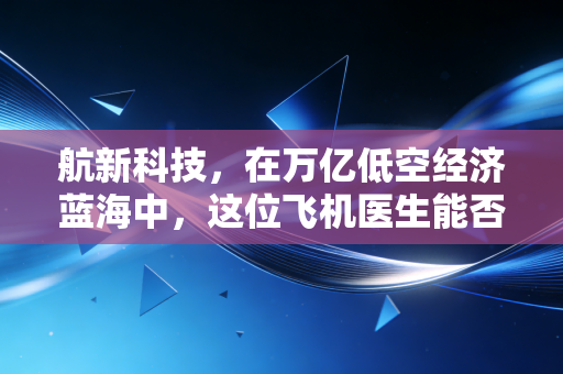 航新科技，在万亿低空经济蓝海中，这位飞机医生能否迎来价值重估？