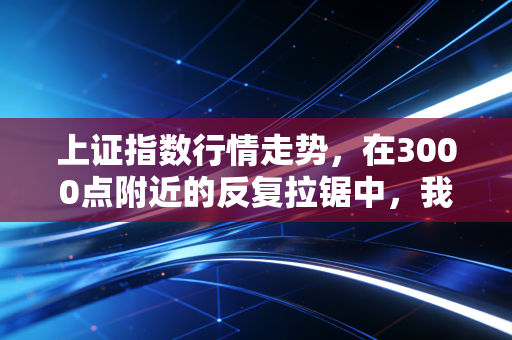 上证指数行情走势，在3000点附近的反复拉锯中，我们该如何安放投资焦虑？