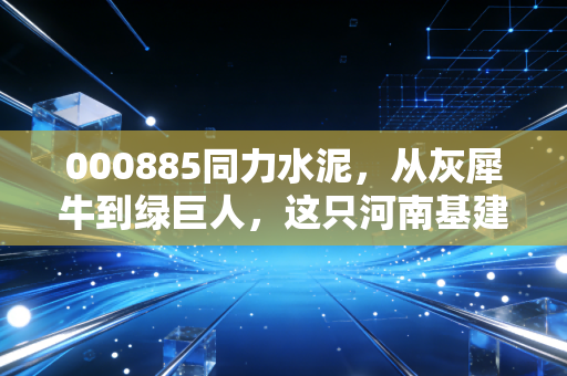 000885同力水泥，从灰犀牛到绿巨人，这只河南基建股到底经历了什么？