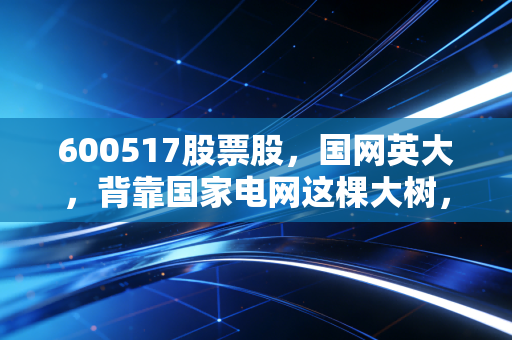 600517股票股，国网英大，背靠国家电网这棵大树，真能让你躺赢吗？
