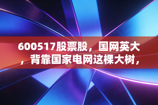 600517股票股，国网英大，背靠国家电网这棵大树，真能让你躺赢吗？