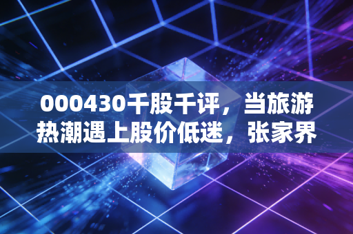 000430千股千评，当旅游热潮遇上股价低迷，张家界这只风景股到底还能不能不能持有？