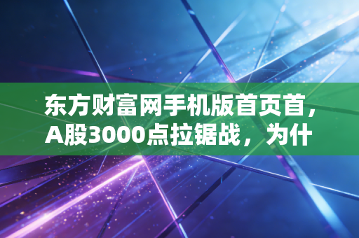 东方财富网手机版首页首，A股3000点拉锯战，为什么我们总是在回本和被套之间徘徊？