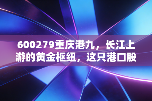 600279重庆港九,长江上游的黄金枢纽,这只港口股能否成为你资产配置的压舱石?