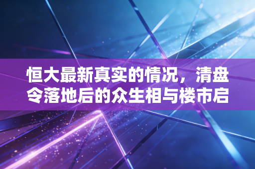 恒大最新真实的情况，清盘令落地后的众生相与楼市启示