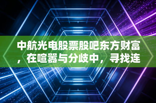 中航光电股票股吧东方财富,在喧嚣与分歧中,寻找连接器龙头的长期主义答案