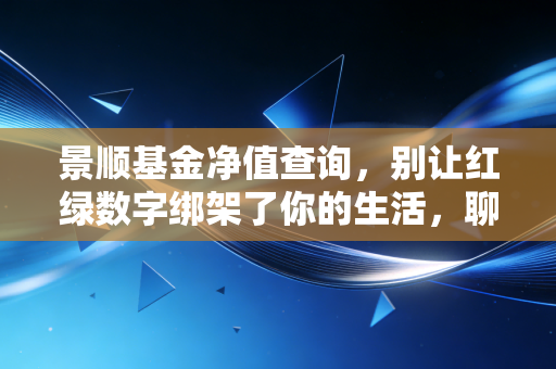 景顺基金净值查询,别让红绿数字绑架了你的生活,聊聊我们该如何正确面对收益
