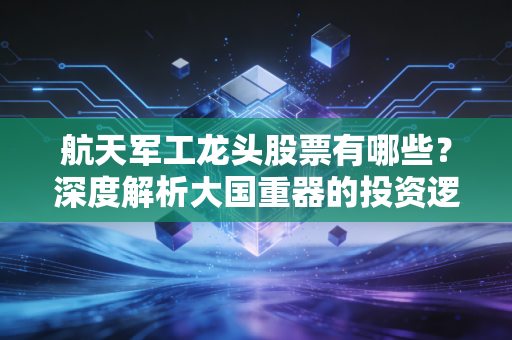 航天军工龙头股票有哪些?深度解析大国重器的投资逻辑与未来机遇