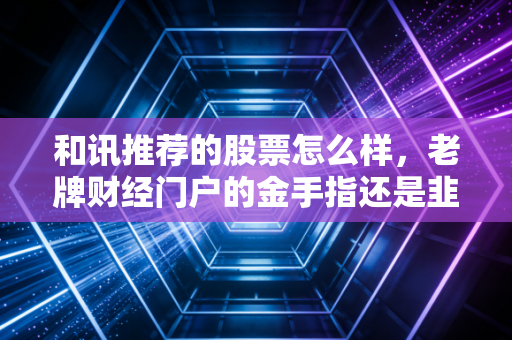 和讯推荐的股票怎么样,老牌财经门户的金手指还是韭菜收割机?
