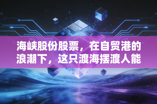 海峡股份股票,在自贸港的浪潮下,这只渡海摆渡人能否成为你的财富方舟?