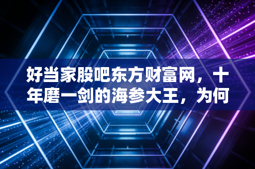 好当家股吧东方财富网,十年磨一剑的海参大王,为何成了散户眼中的鸡肋?