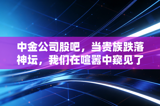 中金公司股吧,当贵族跌落神坛,我们在喧嚣中窥见了时代的残酷