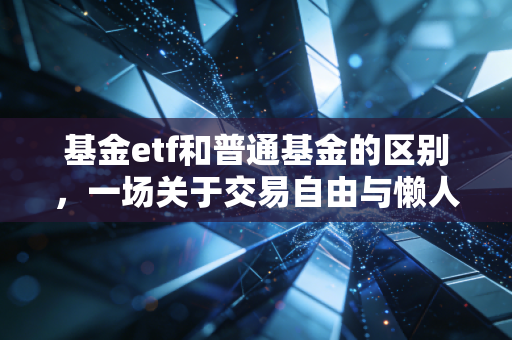 基金etf和普通基金的区别,一场关于交易自由与懒人理财的深度博弈