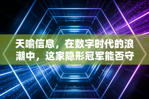 天喻信息,在数字时代的浪潮中,这家隐形冠军能否守住它的护城河?