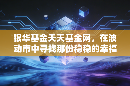 银华基金天天基金网,在波动市中寻找那份稳稳的幸福,老牌公募与流量巨头的共舞