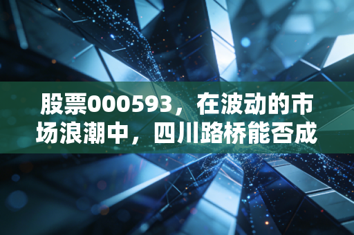 股票000593,在波动的市场浪潮中,四川路桥能否成为你资产配置的压舱石?